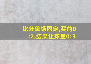 比分单场固定,买的0:2,结果让球变0:3