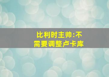 比利时主帅:不需要调整卢卡库