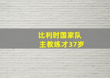 比利时国家队主教练才37岁