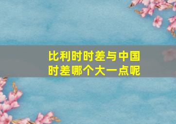 比利时时差与中国时差哪个大一点呢