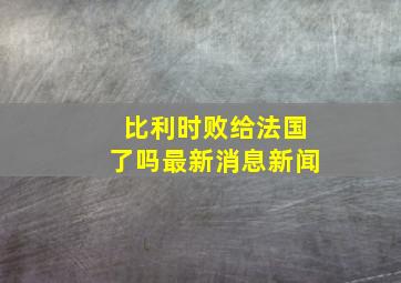 比利时败给法国了吗最新消息新闻