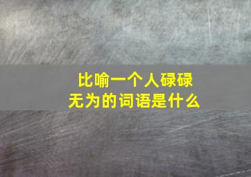 比喻一个人碌碌无为的词语是什么