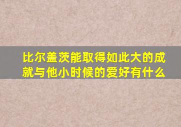 比尔盖茨能取得如此大的成就与他小时候的爱好有什么