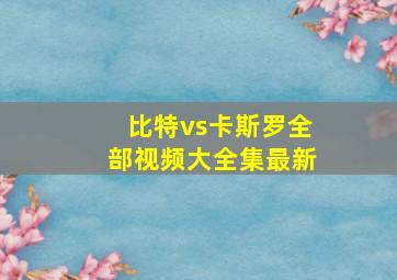 比特vs卡斯罗全部视频大全集最新