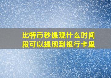 比特币秒提现什么时间段可以提现到银行卡里