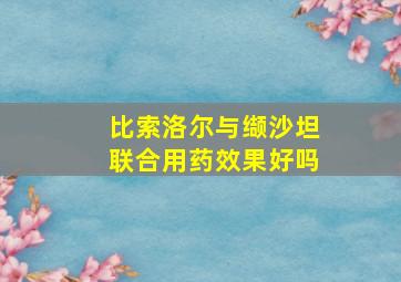 比索洛尔与缬沙坦联合用药效果好吗