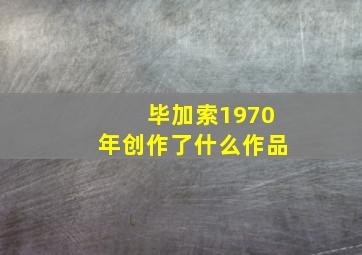 毕加索1970年创作了什么作品