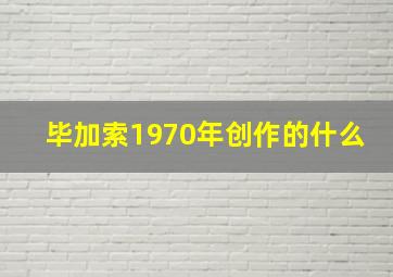 毕加索1970年创作的什么