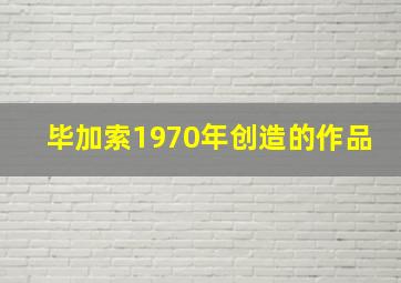 毕加索1970年创造的作品