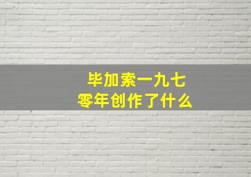 毕加索一九七零年创作了什么