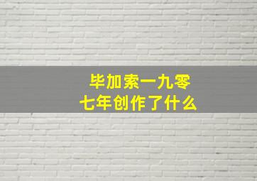 毕加索一九零七年创作了什么