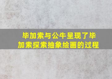 毕加索与公牛呈现了毕加索探索抽象绘画的过程