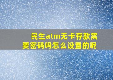 民生atm无卡存款需要密码吗怎么设置的呢