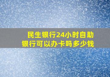 民生银行24小时自助银行可以办卡吗多少钱