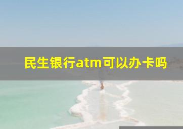 民生银行atm可以办卡吗