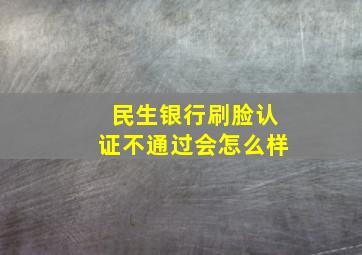 民生银行刷脸认证不通过会怎么样