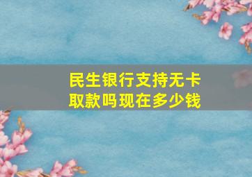 民生银行支持无卡取款吗现在多少钱