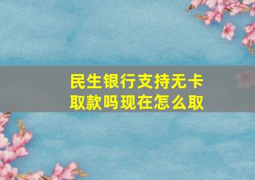 民生银行支持无卡取款吗现在怎么取