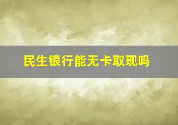 民生银行能无卡取现吗