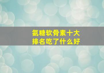 氨糖软骨素十大排名吃了什么好