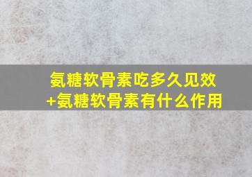 氨糖软骨素吃多久见效+氨糖软骨素有什么作用