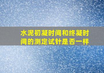 水泥初凝时间和终凝时间的测定试针是否一样