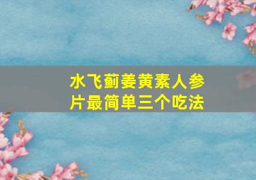 水飞蓟姜黄素人参片最简单三个吃法