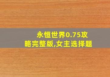 永恒世界0.75攻略完整版,女主选择题