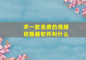 求一款免费的视频转换器软件叫什么