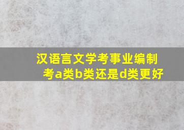 汉语言文学考事业编制考a类b类还是d类更好