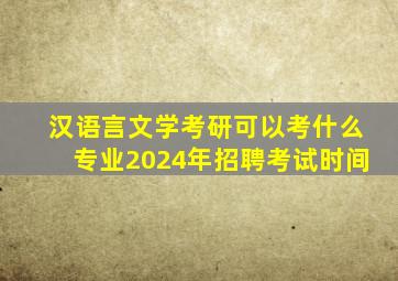 汉语言文学考研可以考什么专业2024年招聘考试时间