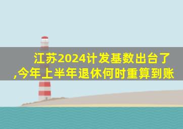 江苏2024计发基数出台了,今年上半年退休何时重算到账