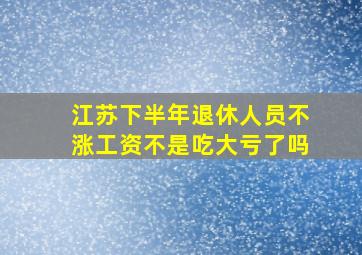 江苏下半年退休人员不涨工资不是吃大亏了吗