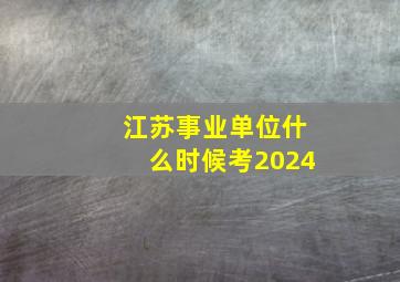 江苏事业单位什么时候考2024