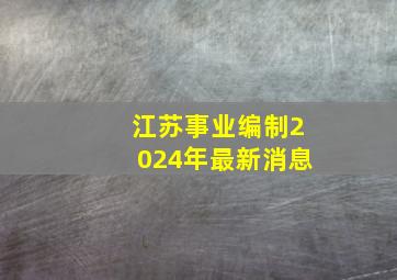 江苏事业编制2024年最新消息