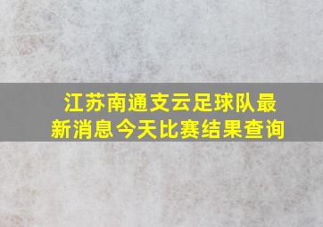 江苏南通支云足球队最新消息今天比赛结果查询