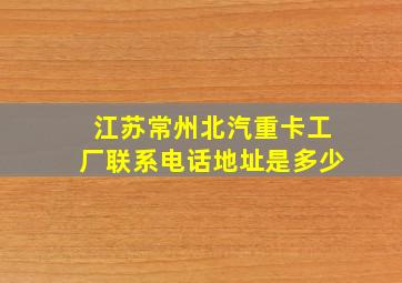 江苏常州北汽重卡工厂联系电话地址是多少