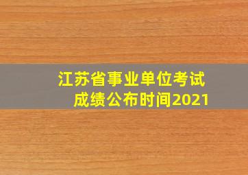 江苏省事业单位考试成绩公布时间2021