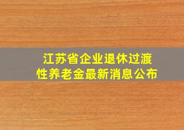 江苏省企业退休过渡性养老金最新消息公布