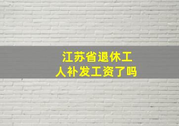 江苏省退休工人补发工资了吗