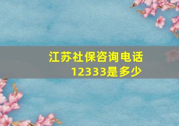 江苏社保咨询电话12333是多少