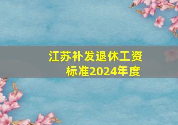 江苏补发退休工资标准2024年度