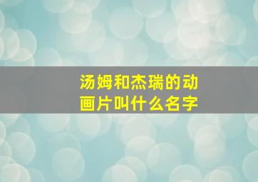 汤姆和杰瑞的动画片叫什么名字