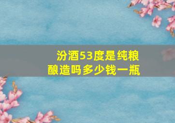 汾酒53度是纯粮酿造吗多少钱一瓶