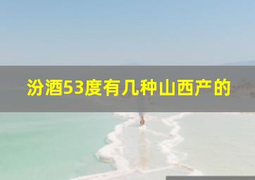 汾酒53度有几种山西产的