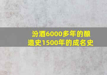 汾酒6000多年的酿造史1500年的成名史