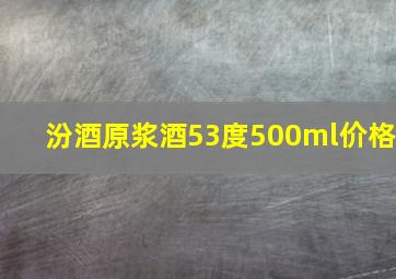 汾酒原浆酒53度500ml价格