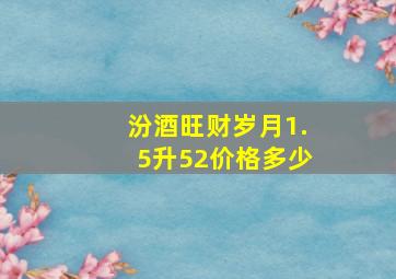 汾酒旺财岁月1.5升52价格多少