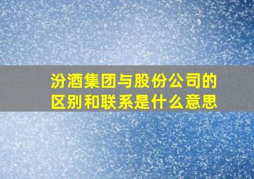 汾酒集团与股份公司的区别和联系是什么意思