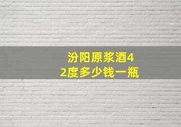 汾阳原浆酒42度多少钱一瓶